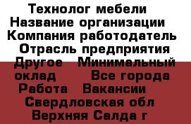 Технолог мебели › Название организации ­ Компания-работодатель › Отрасль предприятия ­ Другое › Минимальный оклад ­ 1 - Все города Работа » Вакансии   . Свердловская обл.,Верхняя Салда г.